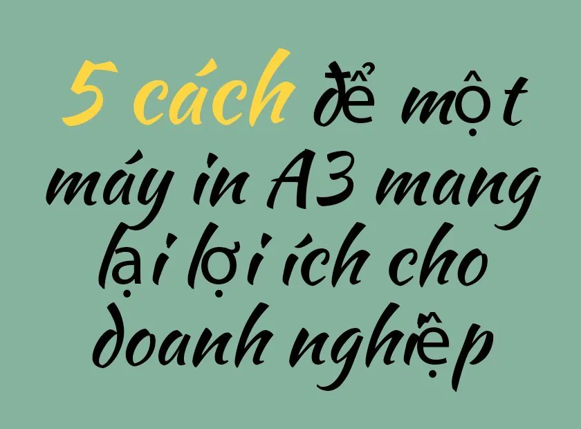 5 cách để một máy in A3 mang lại lợi ích cho doanh nghiệp của bạn