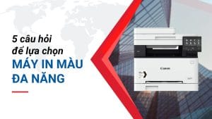 5 câu hỏi để chọn được chiếc Máy in màu đa năng ưng ý.